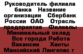 Руководитель филиала банка › Название организации ­ Сбербанк России, ОАО › Отрасль предприятия ­ Филиалы › Минимальный оклад ­ 1 - Все города Работа » Вакансии   . Ханты-Мансийский,Лангепас г.